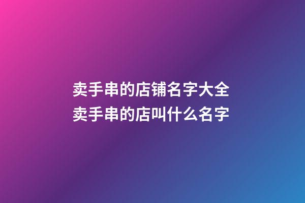 卖手串的店铺名字大全 卖手串的店叫什么名字-第1张-店铺起名-玄机派